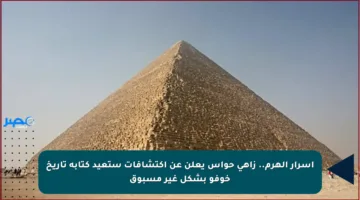 أسرار الهرم.. زاهي حواس يعلن عن اكتشافات ستعيد كتابة تاريخ خوفو بشكل غير مسبوق